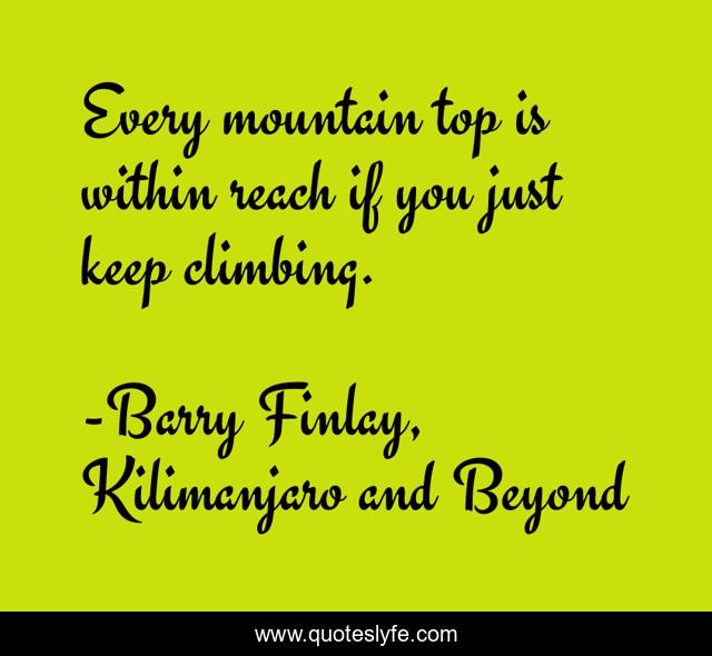 Every mountain top is within reach if you just keep climbing.