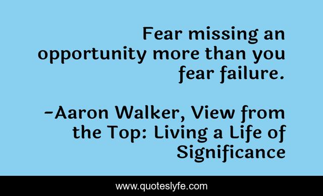Fear missing an opportunity more than you fear failure.