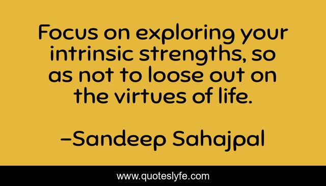 Focus on exploring your intrinsic strengths, so as not to loose out on the virtues of life.