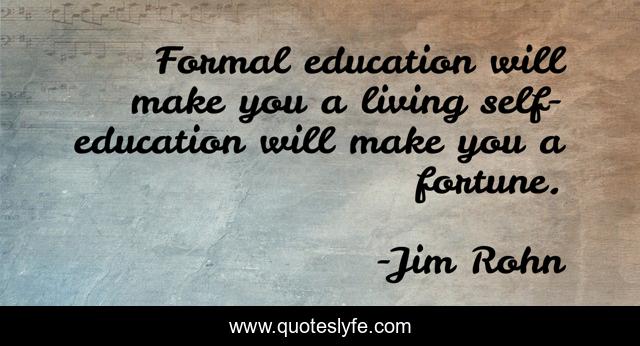 Formal education will make you a living self-education will make you a fortune.