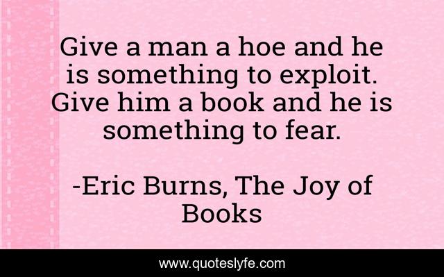 Give a man a hoe and he is something to exploit. Give him a book and he is something to fear.