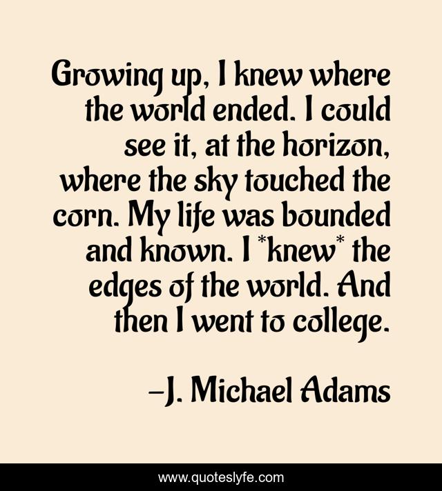 Growing up, I knew where the world ended. I could see it, at the horizon, where the sky touched the corn. My life was bounded and known. I *knew* the edges of the world. And then I went to college.
