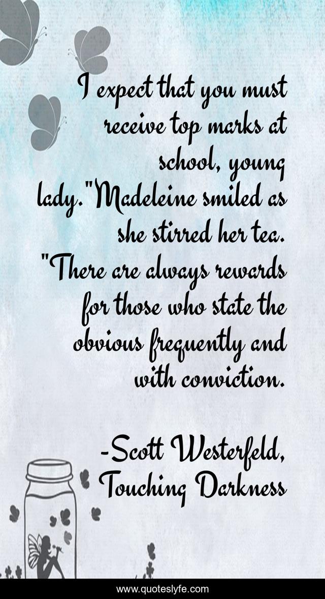 I expect that you must receive top marks at school, young lady.