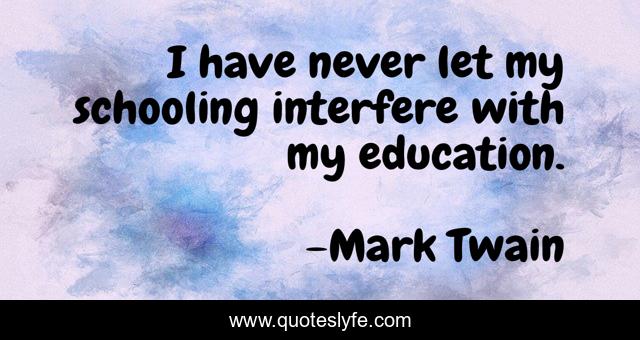 I have never let my schooling interfere with my education.