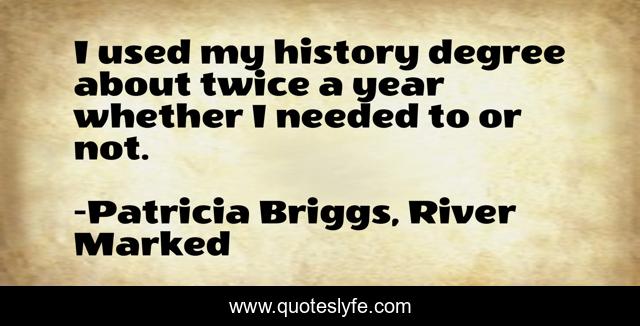 I used my history degree about twice a year whether I needed to or not.