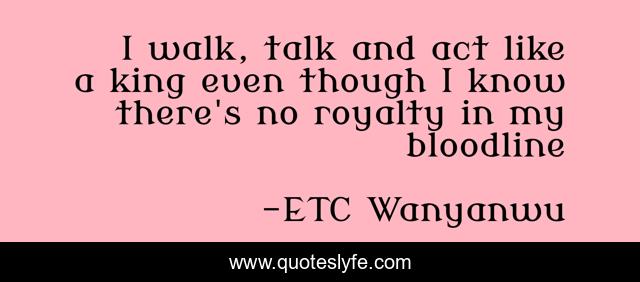 I walk, talk and act like a king even though I know there's no royalty in my bloodline