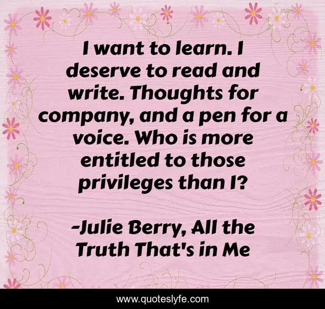 I want to learn. I deserve to read and write. Thoughts for company, and a pen for a voice. Who is more entitled to those privileges than I?