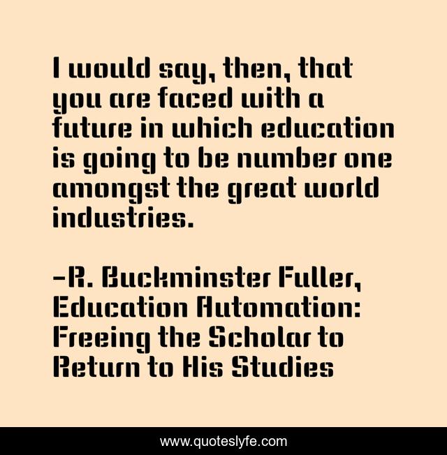 I would say, then, that you are faced with a future in which education is going to be number one amongst the great world industries.
