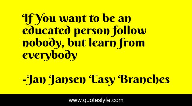 If You want to be an educated person follow nobody, but learn from everybody