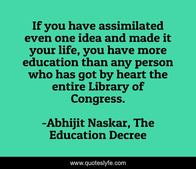 If you have assimilated even one idea and made it your life, you have more education than any person who has got by heart the entire Library of Congress.