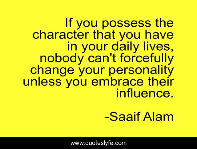 If you possess the character that you have in your daily lives, nobody can't forcefully change your personality unless you embrace their influence.
