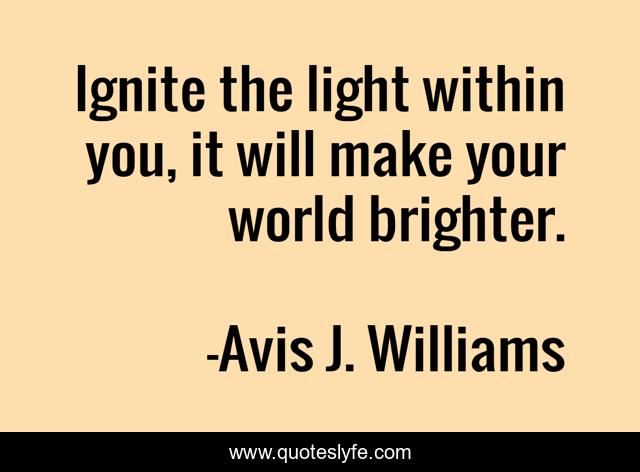 Ignite the light within you, it will make your world brighter.