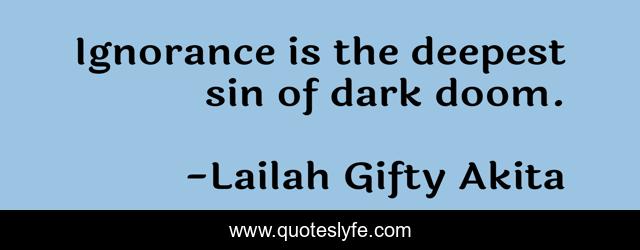 Ignorance is the deepest sin of dark doom.
