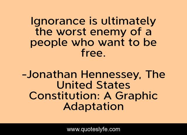 Ignorance is ultimately the worst enemy of a people who want to be free.