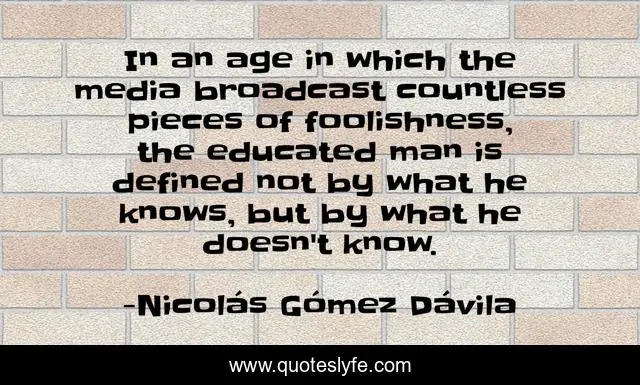 In an age in which the media broadcast countless pieces of foolishness, the educated man is defined not by what he knows, but by what he doesn't know.