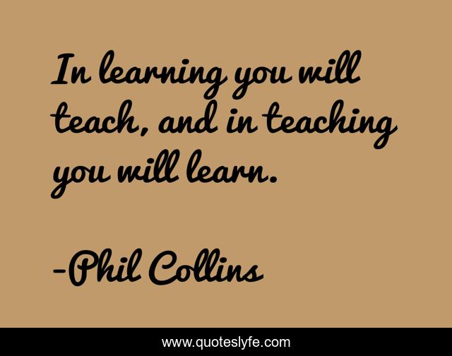 In learning you will teach, and in teaching you will learn.