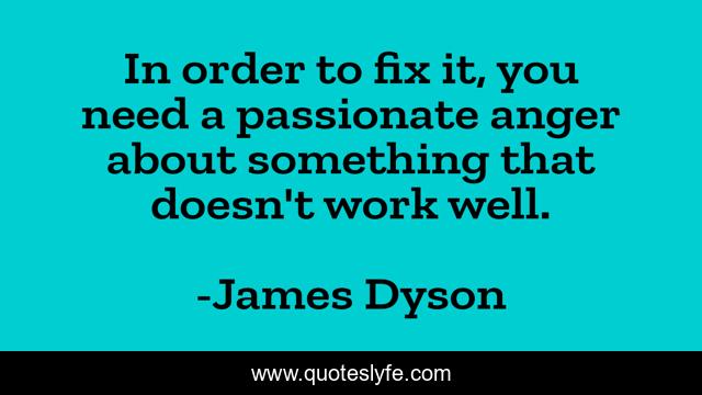 In order to fix it, you need a passionate anger about something that doesn't work well.