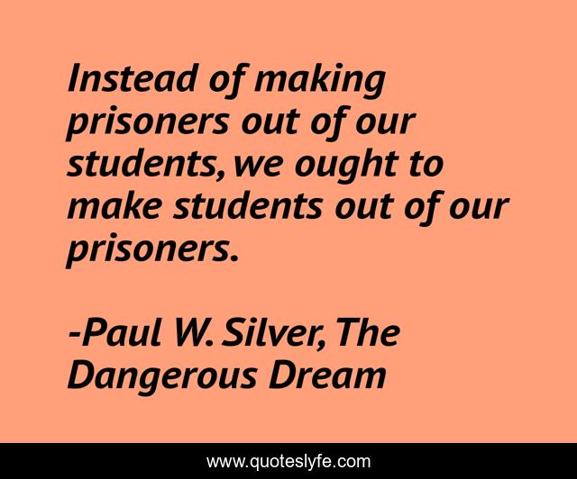 Instead of making prisoners out of our students, we ought to make students out of our prisoners.
