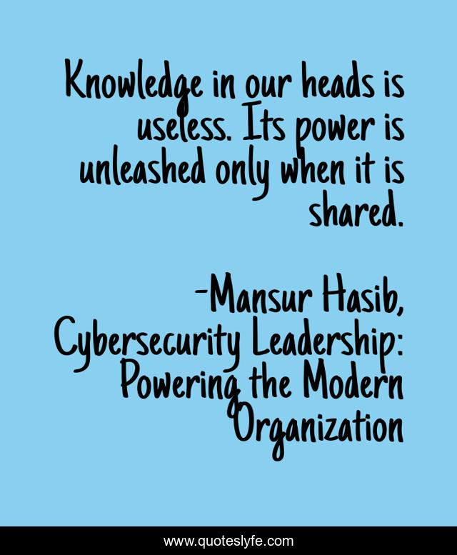 Knowledge in our heads is useless. Its power is unleashed only when it is shared.