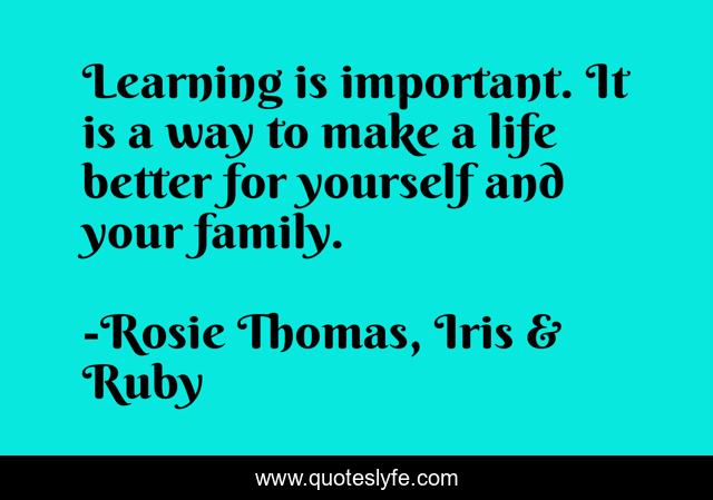 Learning is important. It is a way to make a life better for yourself and your family.