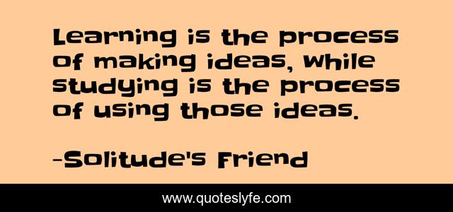 Learning is the process of making ideas, while studying is the process of using those ideas.
