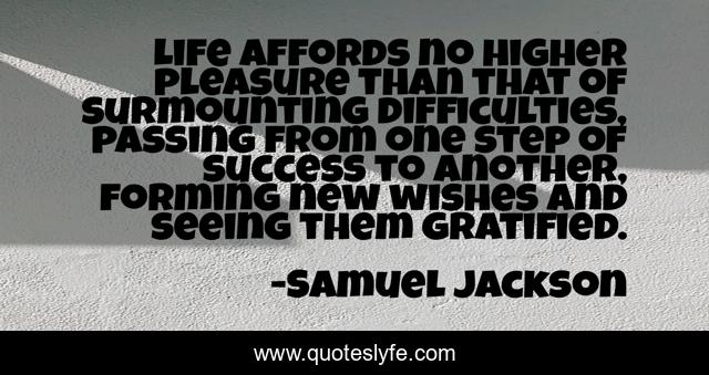 Life affords no higher pleasure than that of surmounting difficulties, passing from one step of success to another, forming new wishes and seeing them gratified.