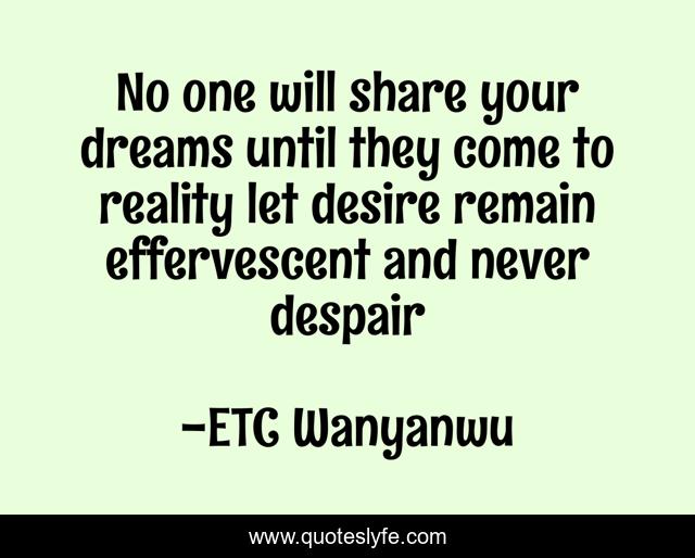 No one will share your dreams until they come to reality let desire remain effervescent and never despair