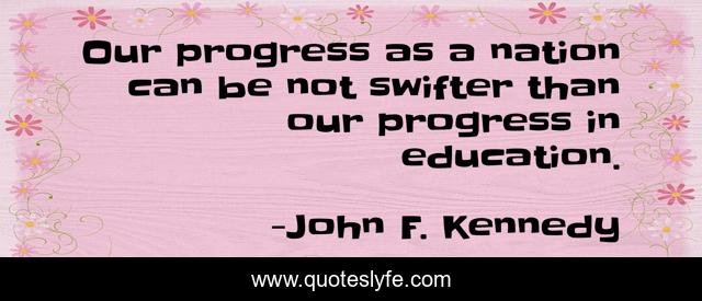 Our progress as a nation can be not swifter than our progress in education.
