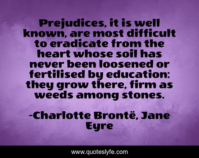 Prejudices, it is well known, are most difficult to eradicate from the heart whose soil has never been loosened or fertilised by education: they grow there, firm as weeds among stones.