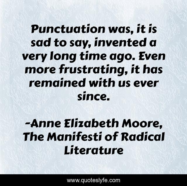 Punctuation was, it is sad to say, invented a very long time ago. Even more frustrating, it has remained with us ever since.