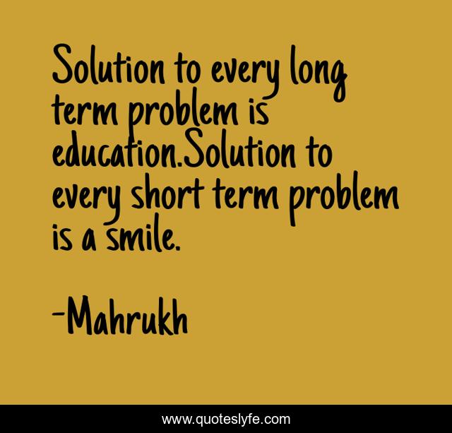 Solution to every long term problem is education.Solution to every short term problem is a smile.