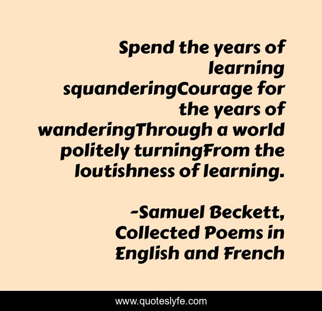 Spend the years of learning squanderingCourage for the years of wanderingThrough a world politely turningFrom the loutishness of learning.