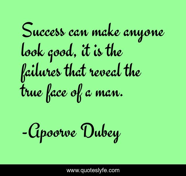 Success can make anyone look good, it is the failures that reveal the true face of a man.