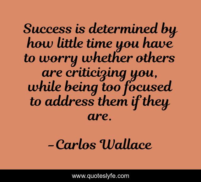 Success is determined by how little time you have to worry whether others are criticizing you, while being too focused to address them if they are.