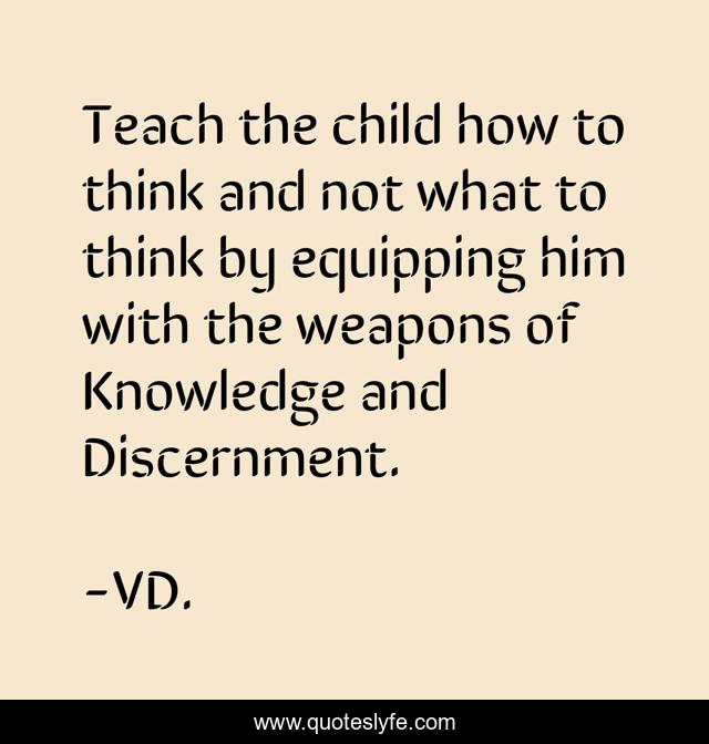 Teach the child how to think and not what to think by equipping him with the weapons of Knowledge and Discernment.