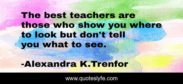 The best teachers are those who show you where to look but don't tell you what to see.
