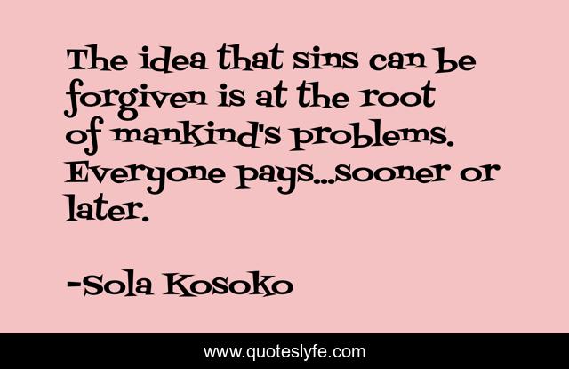 The idea that sins can be forgiven is at the root of mankind's problems. Everyone pays...sooner or later.