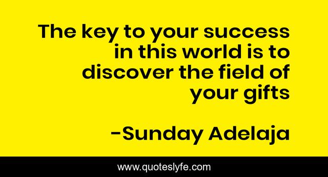 The key to your success in this world is to discover the field of your gifts