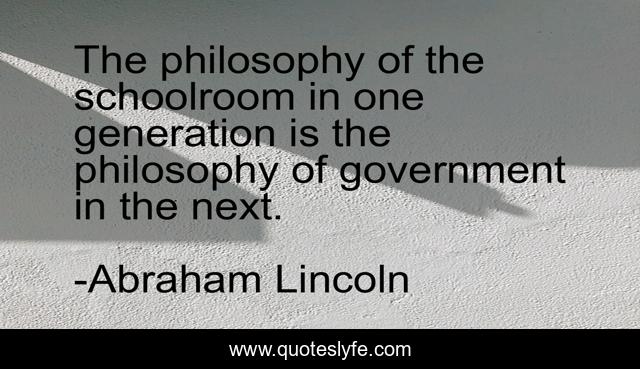 The philosophy of the schoolroom in one generation is the philosophy of government in the next.