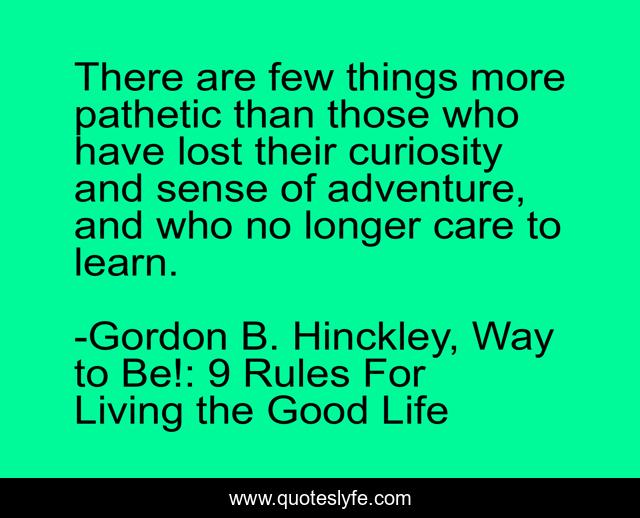 There are few things more pathetic than those who have lost their curiosity and sense of adventure, and who no longer care to learn.