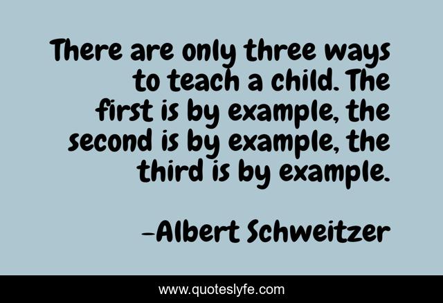 There are only three ways to teach a child. The first is by example, the second is by example, the third is by example.