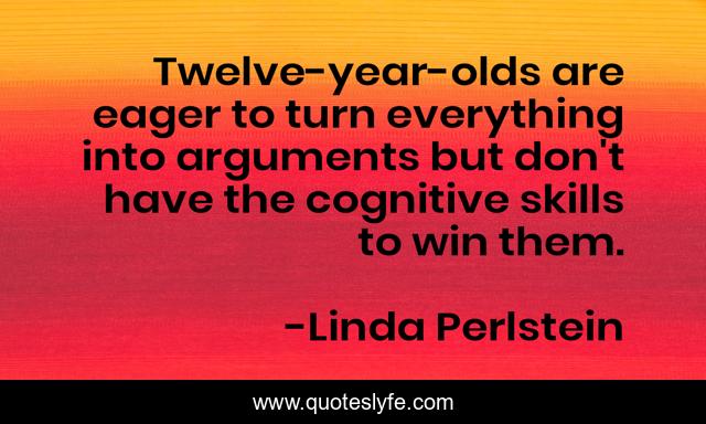 Twelve-year-olds are eager to turn everything into arguments but don't have the cognitive skills to win them.