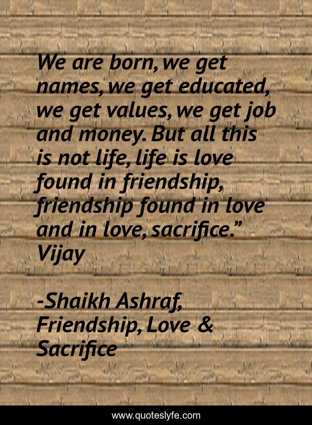 We are born, we get names, we get educated, we get values, we get job and money. But all this is not life, life is love found in friendship, friendship found in love and in love, sacrifice.” Vijay