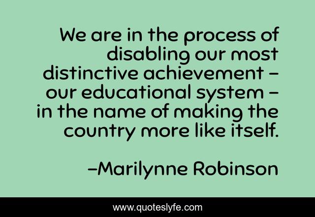 We are in the process of disabling our most distinctive achievement - our educational system - in the name of making the country more like itself.