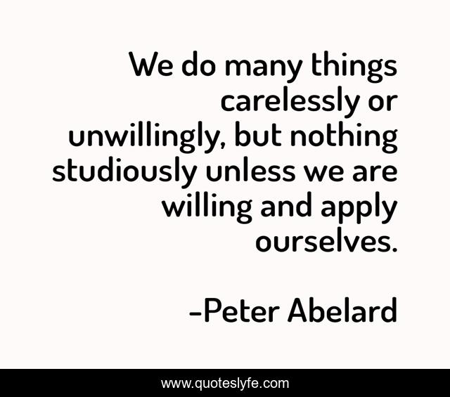 We do many things carelessly or unwillingly, but nothing studiously unless we are willing and apply ourselves.