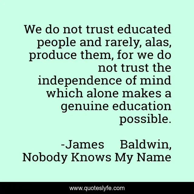 We do not trust educated people and rarely, alas, produce them, for we do not trust the independence of mind which alone makes a genuine education possible.