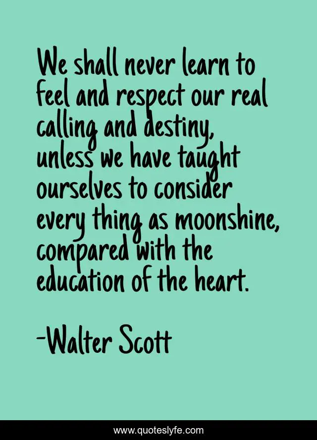 We shall never learn to feel and respect our real calling and destiny, unless we have taught ourselves to consider every thing as moonshine, compared with the education of the heart.