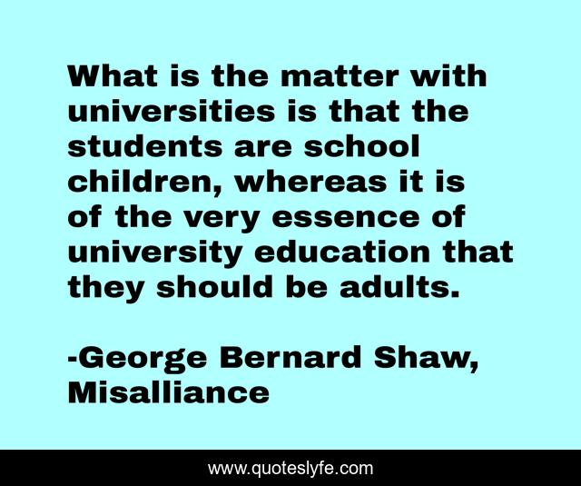 What is the matter with universities is that the students are school children, whereas it is of the very essence of university education that they should be adults.