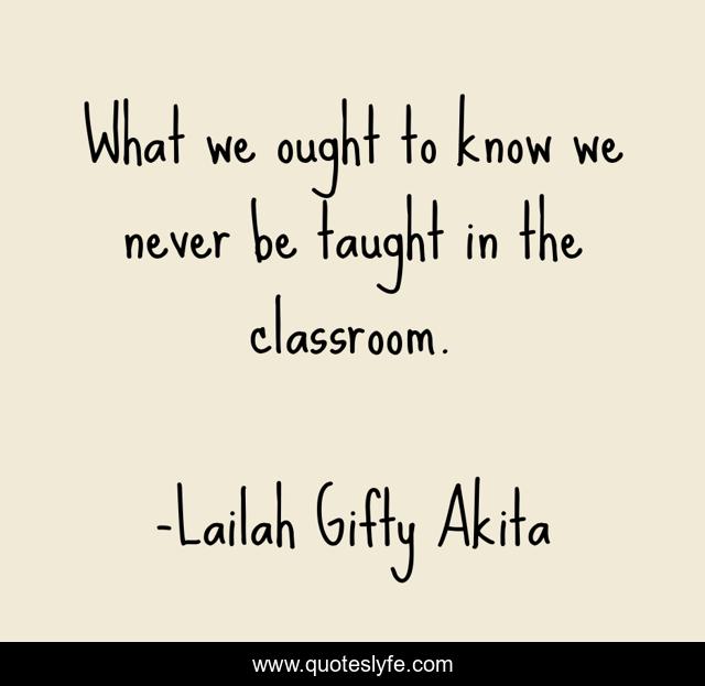 What we ought to know we never be taught in the classroom.