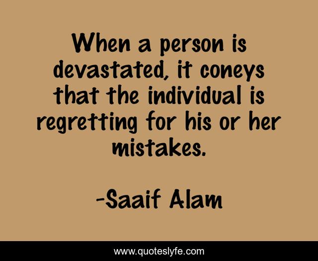 When a person is devastated, it coneys that the individual is regretting for his or her mistakes.